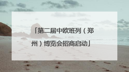 第二届中欧班列（郑州）博览会招商启动