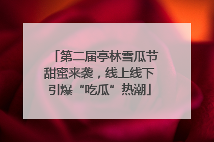 第二届亭林雪瓜节甜蜜来袭，线上线下引爆“吃瓜”热潮