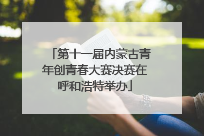 第十一届内蒙古青年创青春大赛决赛在呼和浩特举办