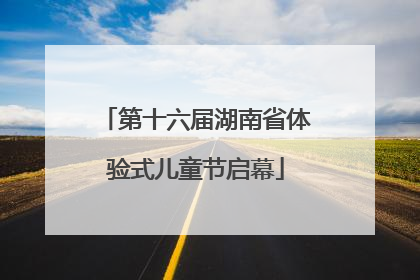 第十六届湖南省体验式儿童节启幕