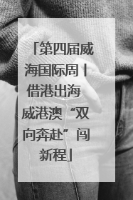 第四届威海国际周丨借港出海 威港澳“双向奔赴”闯新程