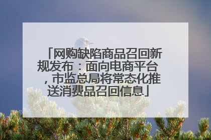 网购缺陷商品召回新规发布：面向电商平台，市监总局将常态化推送消费品召回信息