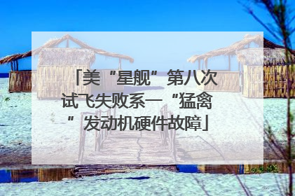 美“星舰”第八次试飞失败系一“猛禽”发动机硬件故障