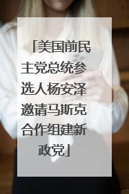 美国前民主党总统参选人杨安泽邀请马斯克合作组建新政党