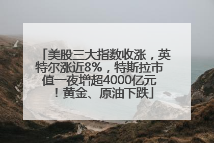 美股三大指数收涨，英特尔涨近8%，特斯拉市值一夜增超4000亿元！黄金、原油下跌