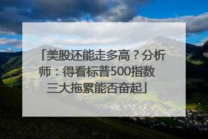 美股还能走多高？分析师：得看标普500指数三大拖累能否奋起