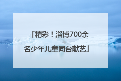 精彩！淄博700余名少年儿童同台献艺