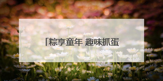 粽享童年 趣味抓蛋｜快来“苏城有礼”文创商店体验民俗活动