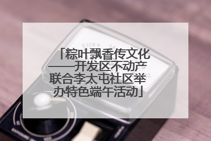 粽叶飘香传文化——开发区不动产联合李太屯社区举办特色端午活动