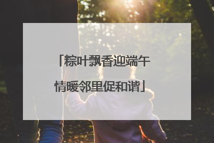 粽叶飘香迎端午 情暖邻里促和谐