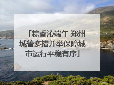 粽香沁端午 郑州城管多措并举保障城市运行平稳有序