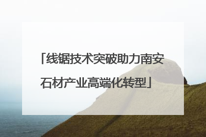 线锯技术突破助力南安石材产业高端化转型