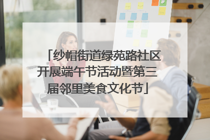 纱帽街道绿苑路社区开展端午节活动暨第三届邻里美食文化节