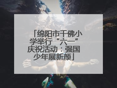 绵阳市千佛小学举行“六一”庆祝活动：强国少年展新颜