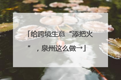 给跨境生意“添把火”，泉州这么做→