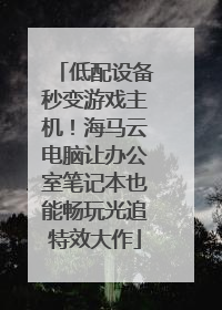 低配设备秒变游戏主机！海马云电脑让办公室笔记本也能畅玩光追特效大作