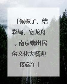 佩栀子、结彩绳、赛龙舟，南京端出民俗文化大餐迎接端午