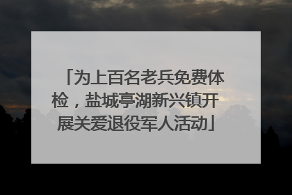 为上百名老兵免费体检，盐城亭湖新兴镇开展关爱退役军人活动