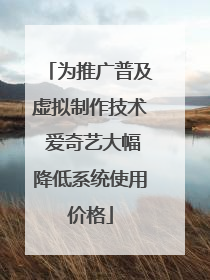 为推广普及虚拟制作技术 爱奇艺大幅降低系统使用价格