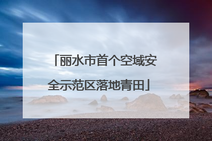 丽水市首个空域安全示范区落地青田