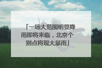 一场大范围明显降雨即将来临，北京个别点将现大暴雨