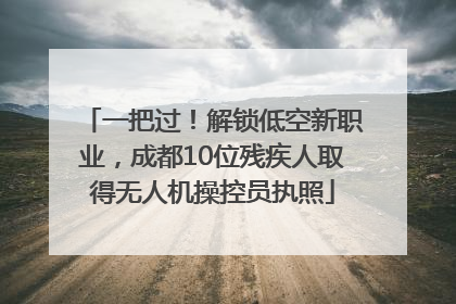 一把过！解锁低空新职业，成都10位残疾人取得无人机操控员执照