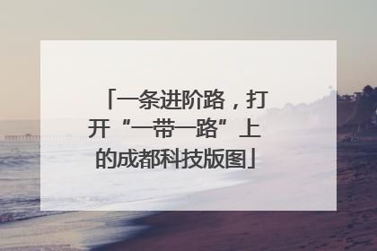 一条进阶路，打开“一带一路”上的成都科技版图