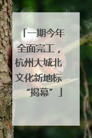 一期今年全面完工，杭州大城北文化新地标“揭幕”