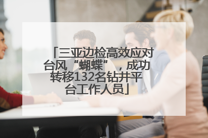 三亚边检高效应对台风“蝴蝶”，成功转移132名钻井平台工作人员