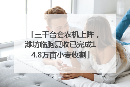 三千台套农机上阵，潍坊临朐夏收已完成14.8万亩小麦收割