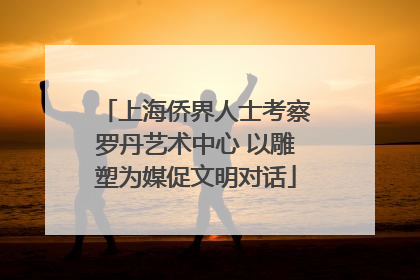 上海侨界人士考察罗丹艺术中心 以雕塑为媒促文明对话