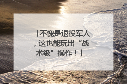 不愧是退役军人，这也能玩出“战术级”操作！