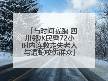 与时间赛跑 四川邻水民警72小时内连救走失老人与遭蛇咬伤群众