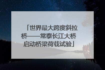 世界最大跨度斜拉桥——常泰长江大桥启动桥梁荷载试验