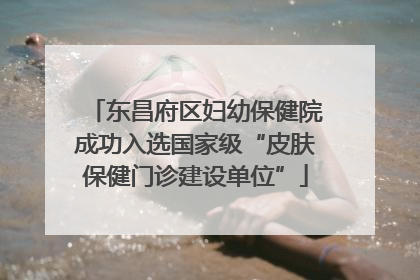 东昌府区妇幼保健院成功入选国家级“皮肤保健门诊建设单位”