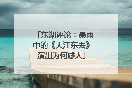 东湖评论：暴雨中的《大江东去》演出为何感人