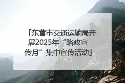东营市交通运输局开展2025年“路政宣传月”集中宣传活动