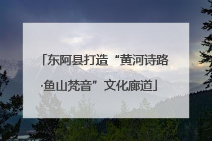 东阿县打造“黄河诗路·鱼山梵音”文化廊道