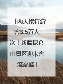 两天接待游客3.5万人次！新疆昆仑山景区迎来客流高峰