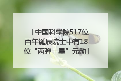 中国科学院517位百年诞辰院士中有18位“两弹一星”元勋