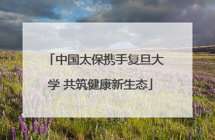 中国太保携手复旦大学 共筑健康新生态