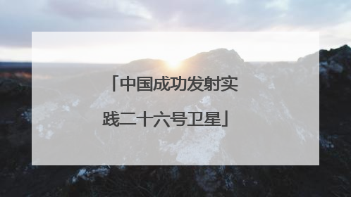 中国成功发射实践二十六号卫星