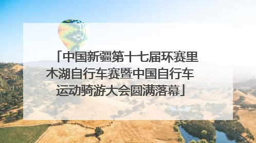 中国新疆第十七届环赛里木湖自行车赛暨中国自行车运动骑游大会圆满落幕
