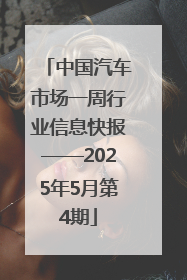 中国汽车市场一周行业信息快报——2025年5月第4期