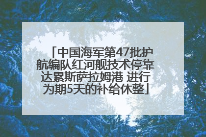 中国海军第47批护航编队红河舰技术停靠达累斯萨拉姆港 进行为期5天的补给休整