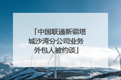中国联通新疆塔城沙湾分公司业务外包人被约谈