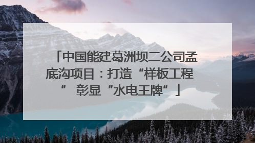 中国能建葛洲坝二公司孟底沟项目：打造“样板工程” 彰显“水电王牌”