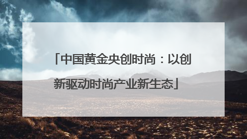 中国黄金央创时尚：以创新驱动时尚产业新生态