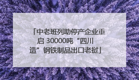 中老班列助停产企业重启 30000吨“四川造”钢铁制品出口老挝