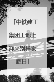 中铁建工集团工地上迎来别样家庭日